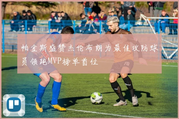 帕金斯盛赞杰伦布朗为最佳攻防球员领跑MVP榜单首位