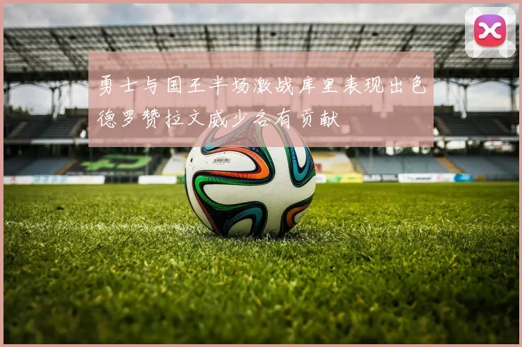 勇士与国王半场激战库里表现出色德罗赞拉文威少各有贡献