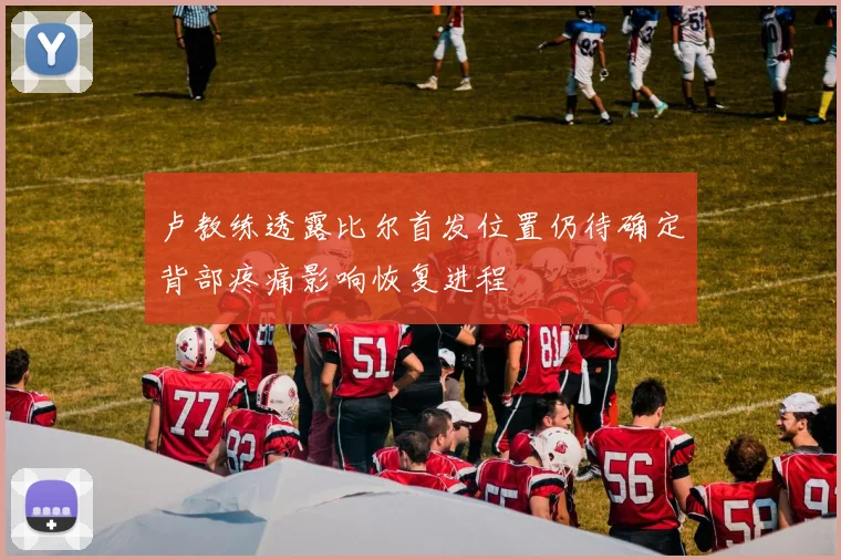 卢教练透露比尔首发位置仍待确定背部疼痛影响恢复进程