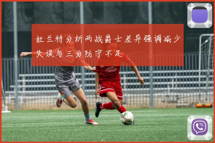 杜兰特分析两战爵士差异强调减少失误与三分防守不足
