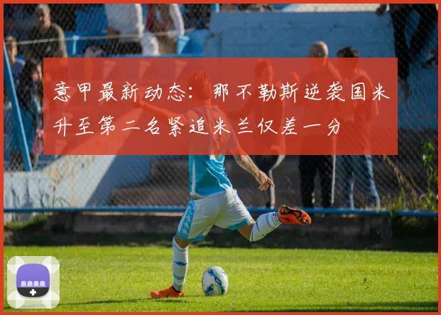 意甲最新动态：那不勒斯逆袭国米升至第二名紧追米兰仅差一分