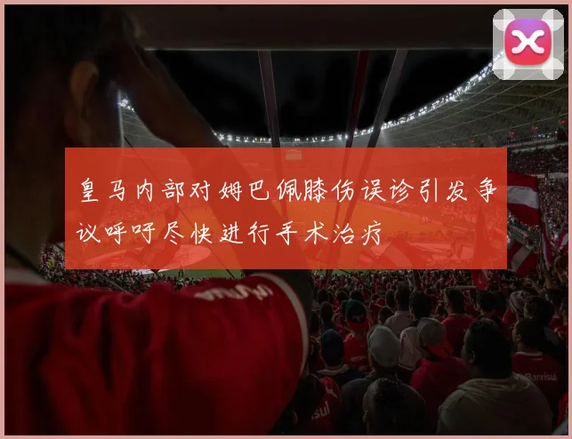 皇马内部对姆巴佩膝伤误诊引发争议呼吁尽快进行手术治疗
