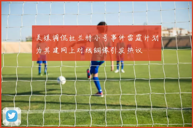 美媒调侃杜兰特小号事件雷霆计划为其建网上对线铜像引发热议