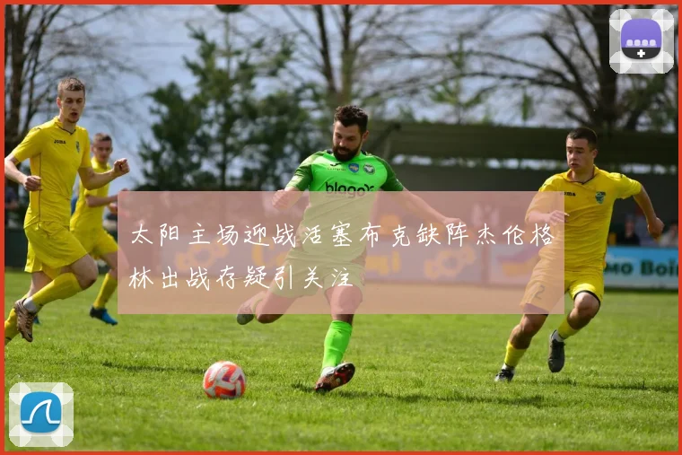 太阳主场迎战活塞布克缺阵杰伦格林出战存疑引关注