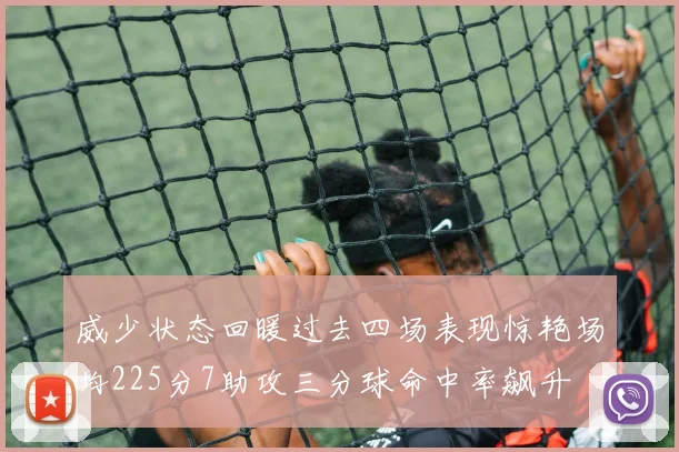 威少状态回暖过去四场表现惊艳场均225分7助攻三分球命中率飙升