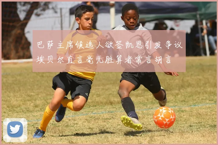 巴萨主席候选人欲签凯恩引发争议埃贝尔直言毫无胜算者常言胡言