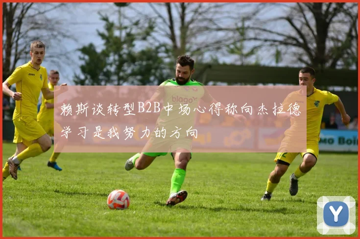 赖斯谈转型B2B中场心得称向杰拉德学习是我努力的方向