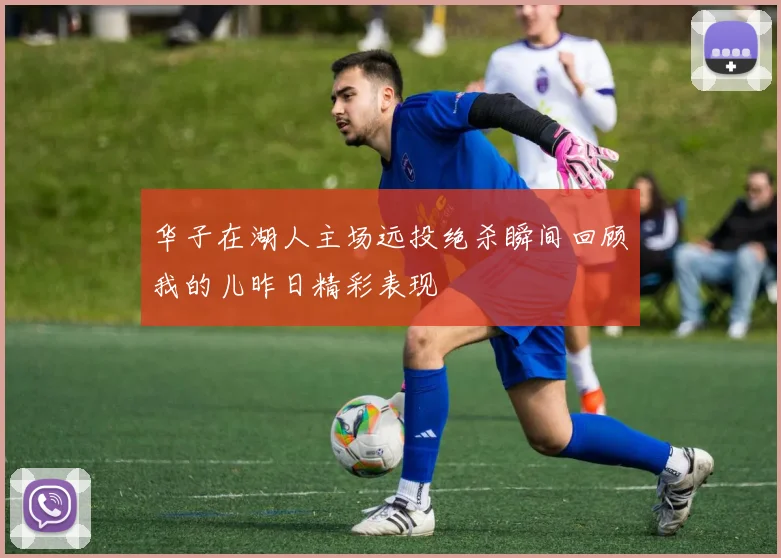 华子在湖人主场远投绝杀瞬间回顾我的儿昨日精彩表现